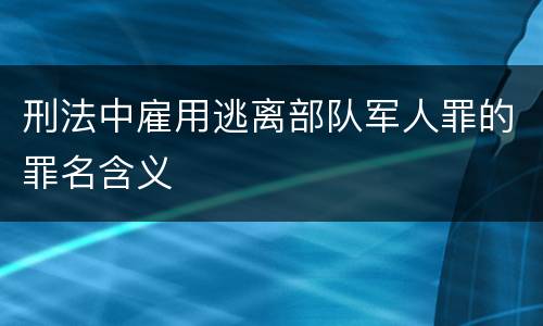 刑法中雇用逃离部队军人罪的罪名含义