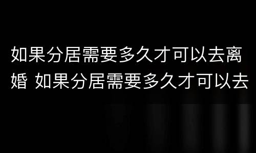 如果分居需要多久才可以去离婚 如果分居需要多久才可以去离婚呢