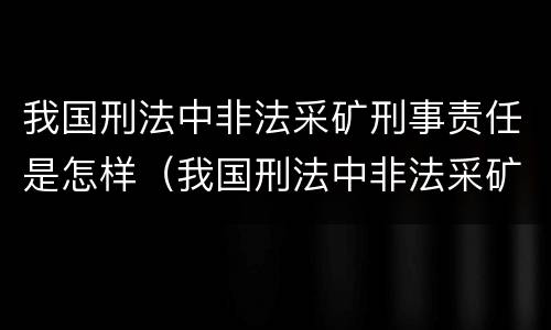 我国刑法中非法采矿刑事责任是怎样（我国刑法中非法采矿刑事责任是怎样定义的）