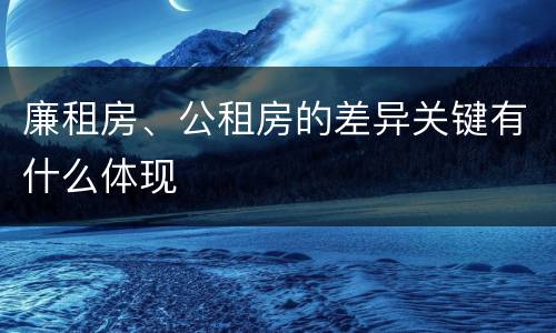 廉租房、公租房的差异关键有什么体现