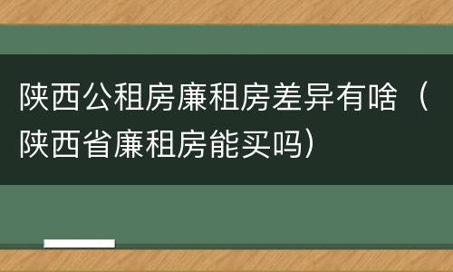 陕西公租房廉租房差异有啥（陕西省廉租房能买吗）