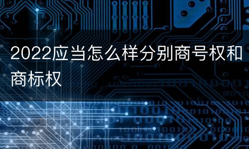2022应当怎么样分别商号权和商标权