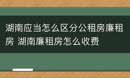 湖南应当怎么区分公租房廉租房 湖南廉租房怎么收费