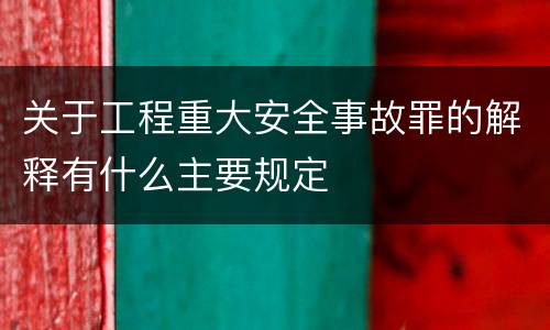 关于工程重大安全事故罪的解释有什么主要规定