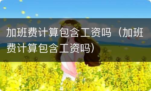 加班费计算包含工资吗（加班费计算包含工资吗）