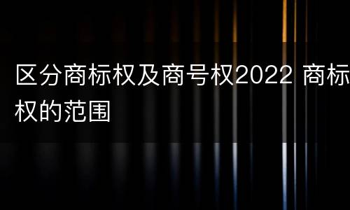 区分商标权及商号权2022 商标权的范围