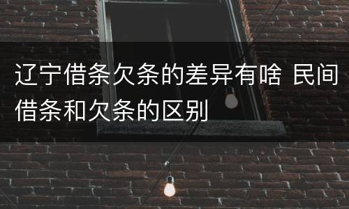 辽宁借条欠条的差异有啥 民间借条和欠条的区别