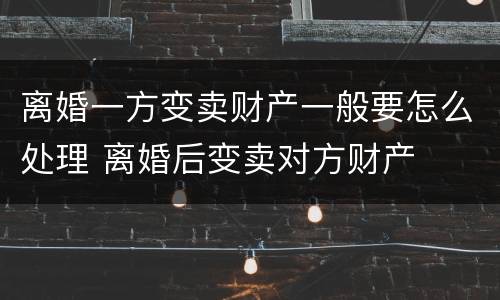 离婚一方变卖财产一般要怎么处理 离婚后变卖对方财产