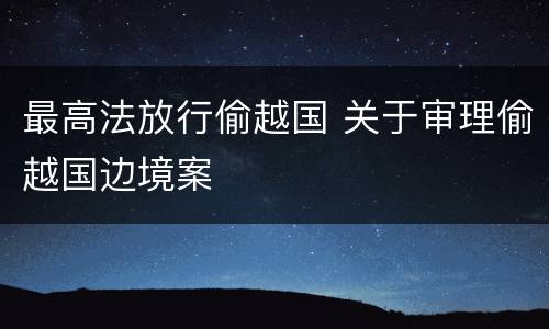 最高法放行偷越国 关于审理偷越国边境案