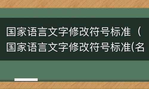 国家语言文字修改符号标准（国家语言文字修改符号标准(名称,符号,例句）