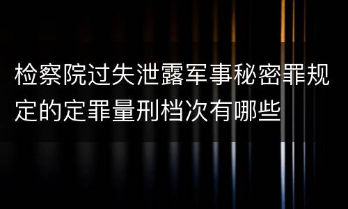 检察院过失泄露军事秘密罪规定的定罪量刑档次有哪些