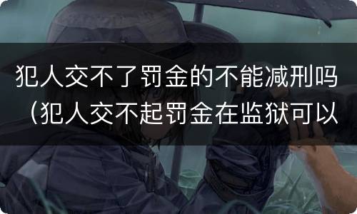 犯人交不了罚金的不能减刑吗（犯人交不起罚金在监狱可以减刑吗）