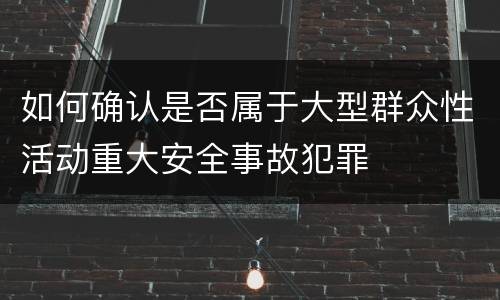 如何确认是否属于大型群众性活动重大安全事故犯罪