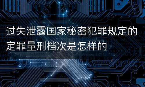 过失泄露国家秘密犯罪规定的定罪量刑档次是怎样的