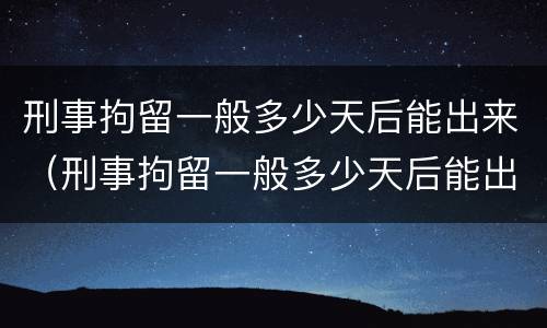 刑事拘留一般多少天后能出来（刑事拘留一般多少天后能出来见人）