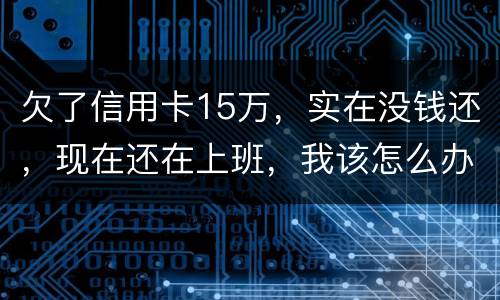 欠了信用卡15万，实在没钱还，现在还在上班，我该怎么办