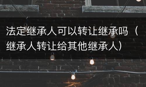 法定继承人可以转让继承吗（继承人转让给其他继承人）