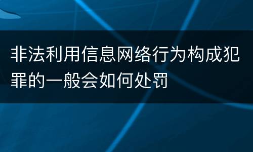 非法利用信息网络行为构成犯罪的一般会如何处罚