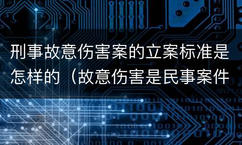 刑事故意伤害案的立案标准是怎样的（故意伤害是民事案件还是刑事案件）