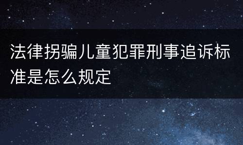 法律拐骗儿童犯罪刑事追诉标准是怎么规定