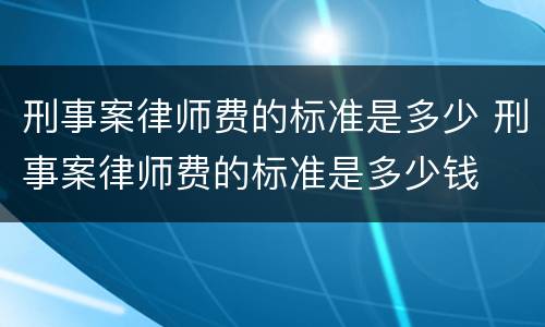 刑事案律师费的标准是多少 刑事案律师费的标准是多少钱