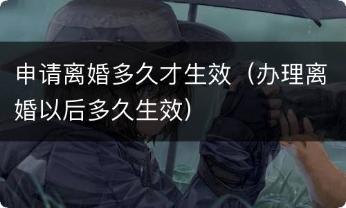 申请离婚多久才生效（办理离婚以后多久生效）