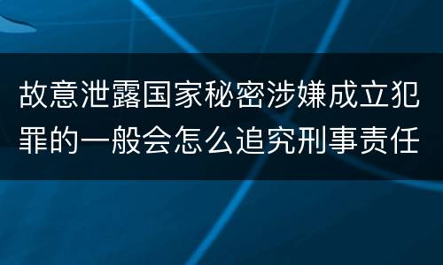 故意泄露国家秘密涉嫌成立犯罪的一般会怎么追究刑事责任