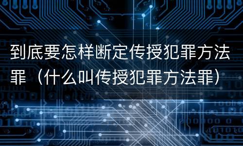到底要怎样断定传授犯罪方法罪（什么叫传授犯罪方法罪）