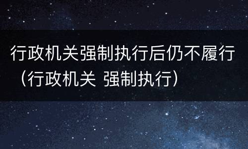 行政机关强制执行后仍不履行（行政机关 强制执行）
