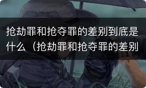 抢劫罪和抢夺罪的差别到底是什么（抢劫罪和抢夺罪的差别到底是什么意思）