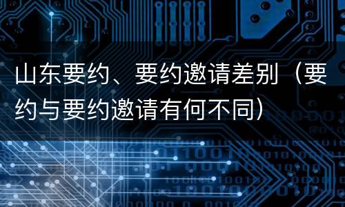 山东要约、要约邀请差别（要约与要约邀请有何不同）