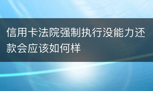 信用卡法院强制执行没能力还款会应该如何样