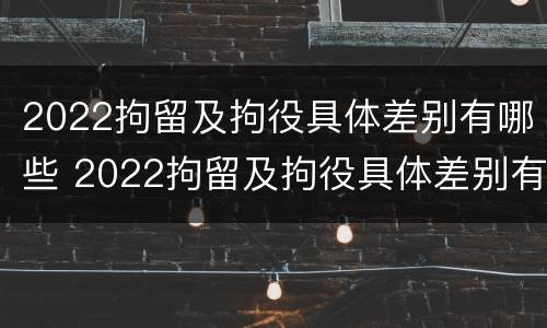 2022拘留及拘役具体差别有哪些 2022拘留及拘役具体差别有哪些呢