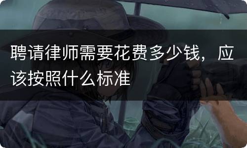 聘请律师需要花费多少钱，应该按照什么标准