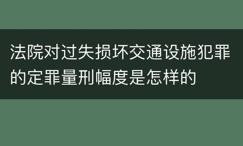 法院对过失损坏交通设施犯罪的定罪量刑幅度是怎样的