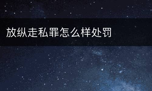 放纵走私罪怎么样处罚