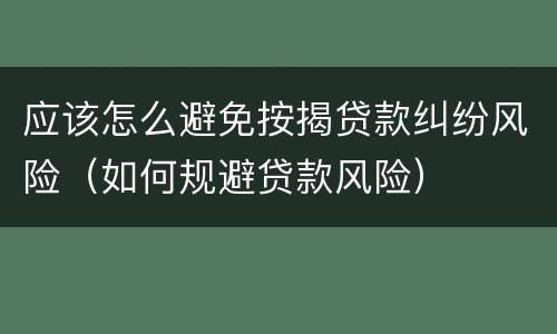 应该怎么避免按揭贷款纠纷风险（如何规避贷款风险）