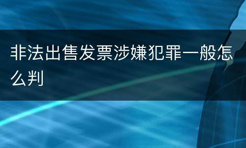 非法出售发票涉嫌犯罪一般怎么判