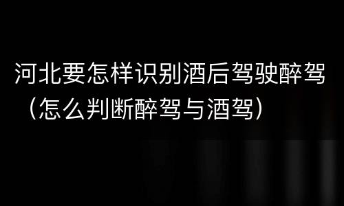 河北要怎样识别酒后驾驶醉驾（怎么判断醉驾与酒驾）