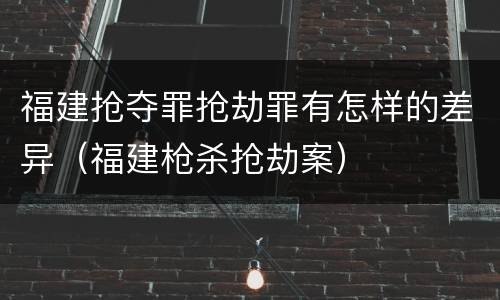 福建抢夺罪抢劫罪有怎样的差异（福建枪杀抢劫案）