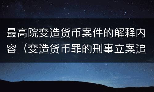 最高院变造货币案件的解释内容（变造货币罪的刑事立案追诉标准是）