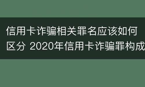 信用卡诈骗相关罪名应该如何区分 2020年信用卡诈骗罪构成要件