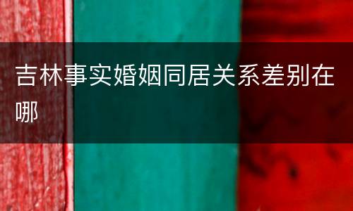 吉林事实婚姻同居关系差别在哪