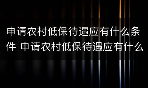申请农村低保待遇应有什么条件 申请农村低保待遇应有什么条件呢