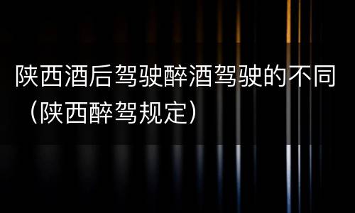 陕西酒后驾驶醉酒驾驶的不同（陕西醉驾规定）