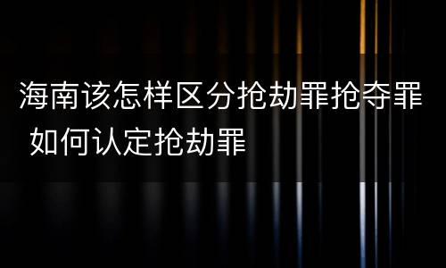 海南该怎样区分抢劫罪抢夺罪 如何认定抢劫罪
