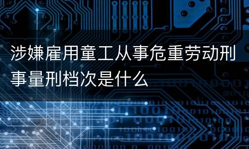 涉嫌雇用童工从事危重劳动刑事量刑档次是什么