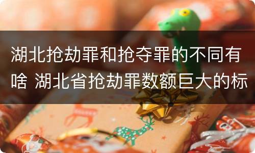 湖北抢劫罪和抢夺罪的不同有啥 湖北省抢劫罪数额巨大的标准