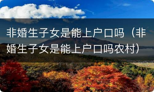 非婚生子女是能上户口吗（非婚生子女是能上户口吗农村）