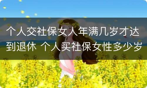 个人交社保女人年满几岁才达到退休 个人买社保女性多少岁退休
